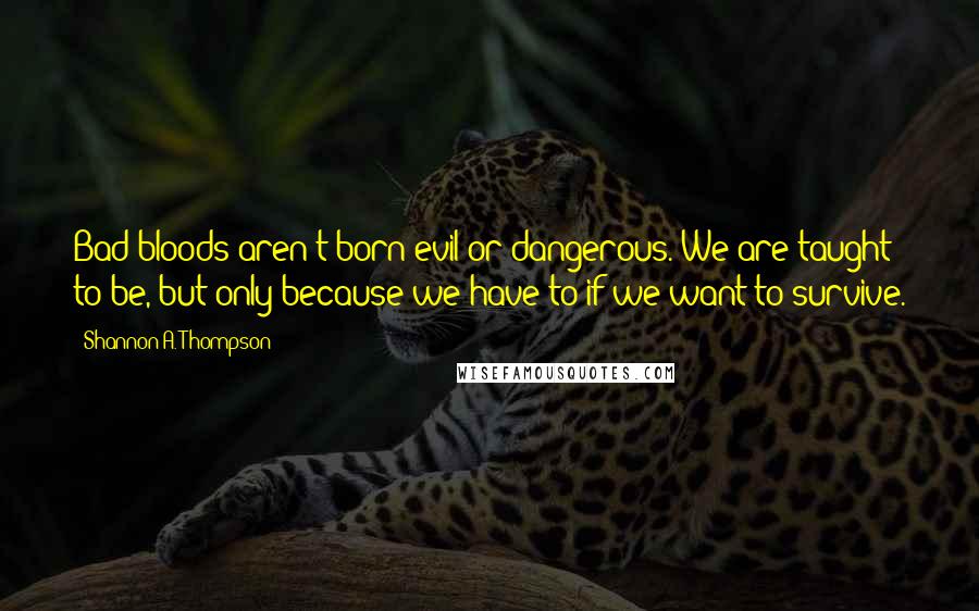 Shannon A. Thompson Quotes: Bad bloods aren't born evil or dangerous. We are taught to be, but only because we have to if we want to survive.