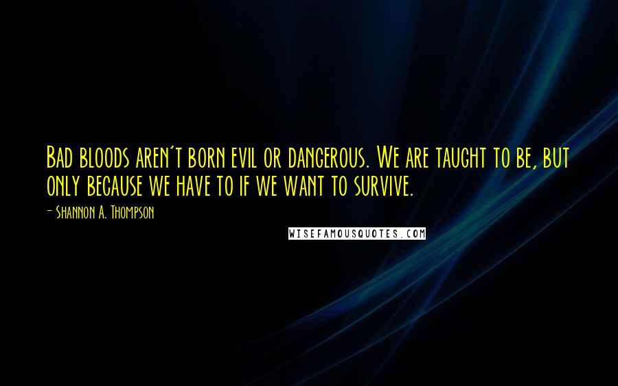 Shannon A. Thompson Quotes: Bad bloods aren't born evil or dangerous. We are taught to be, but only because we have to if we want to survive.