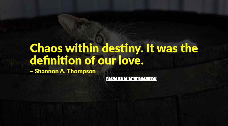 Shannon A. Thompson Quotes: Chaos within destiny. It was the definition of our love.