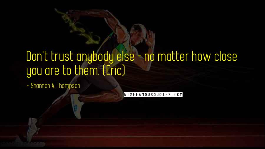 Shannon A. Thompson Quotes: Don't trust anybody else - no matter how close you are to them. (Eric)