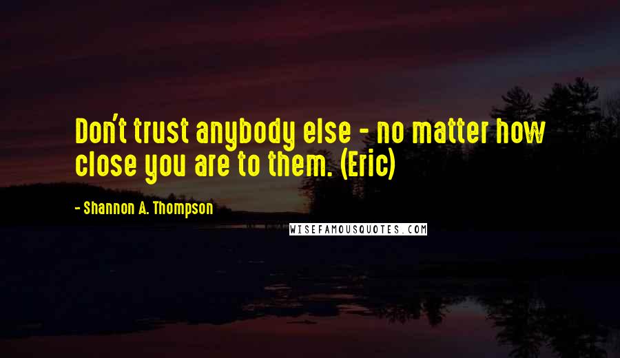 Shannon A. Thompson Quotes: Don't trust anybody else - no matter how close you are to them. (Eric)