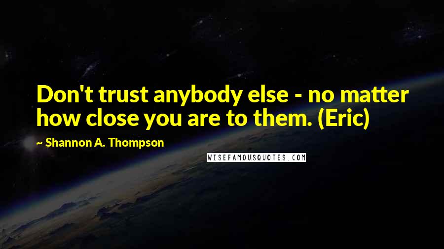 Shannon A. Thompson Quotes: Don't trust anybody else - no matter how close you are to them. (Eric)