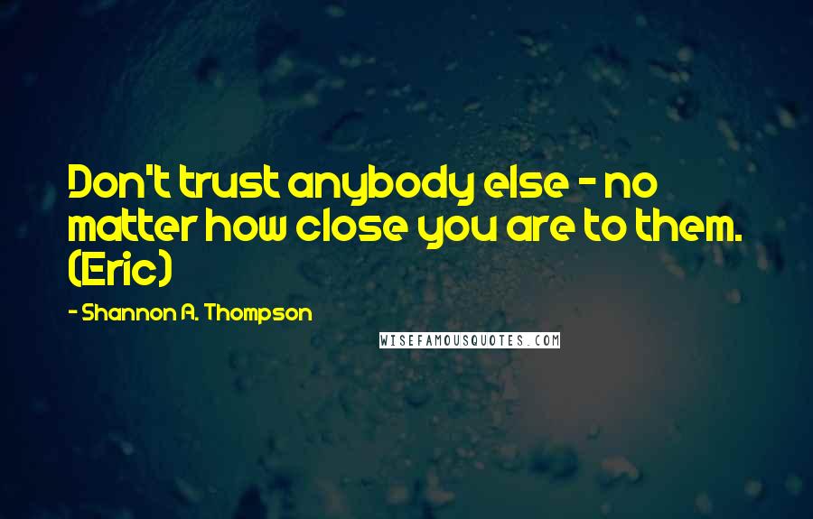 Shannon A. Thompson Quotes: Don't trust anybody else - no matter how close you are to them. (Eric)