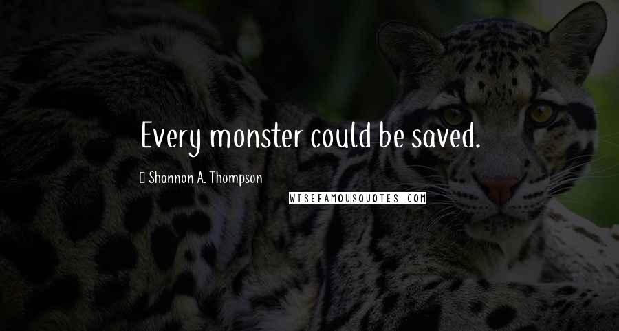 Shannon A. Thompson Quotes: Every monster could be saved.