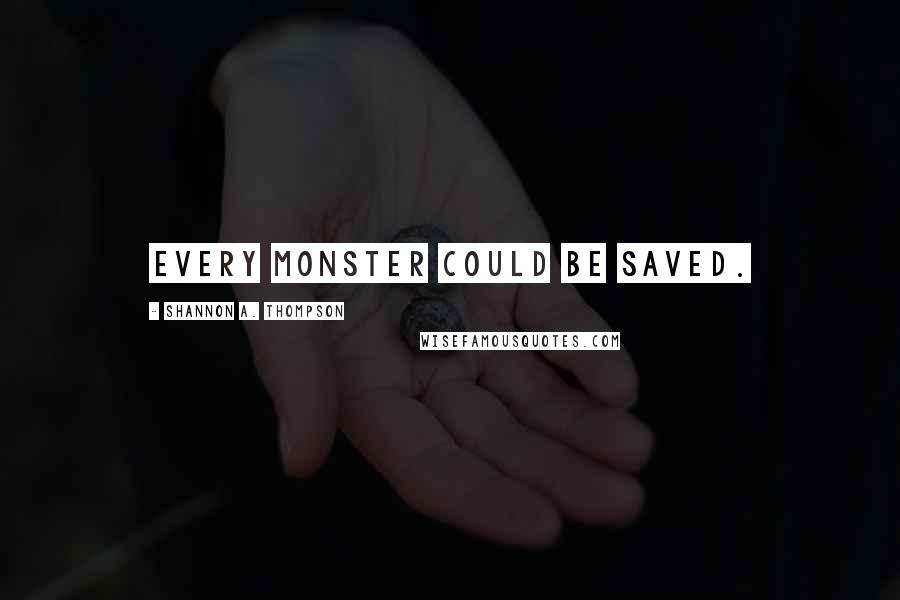 Shannon A. Thompson Quotes: Every monster could be saved.