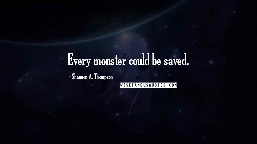 Shannon A. Thompson Quotes: Every monster could be saved.