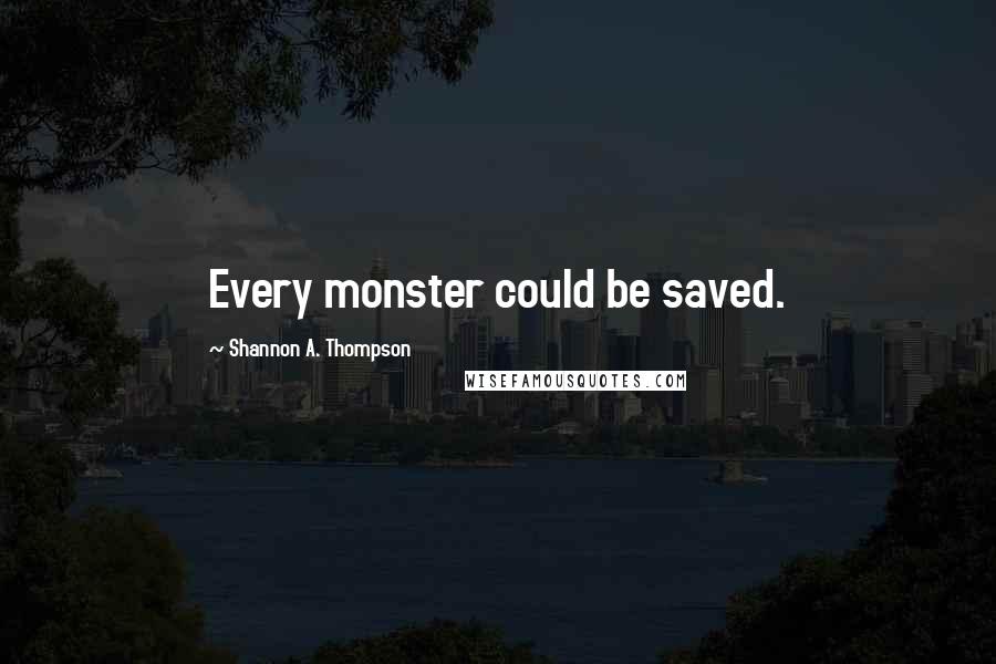 Shannon A. Thompson Quotes: Every monster could be saved.