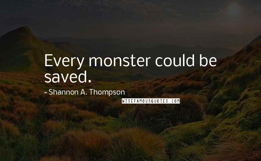 Shannon A. Thompson Quotes: Every monster could be saved.