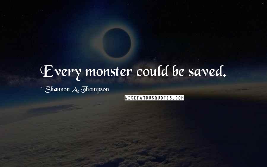 Shannon A. Thompson Quotes: Every monster could be saved.