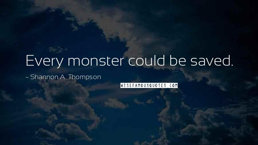 Shannon A. Thompson Quotes: Every monster could be saved.