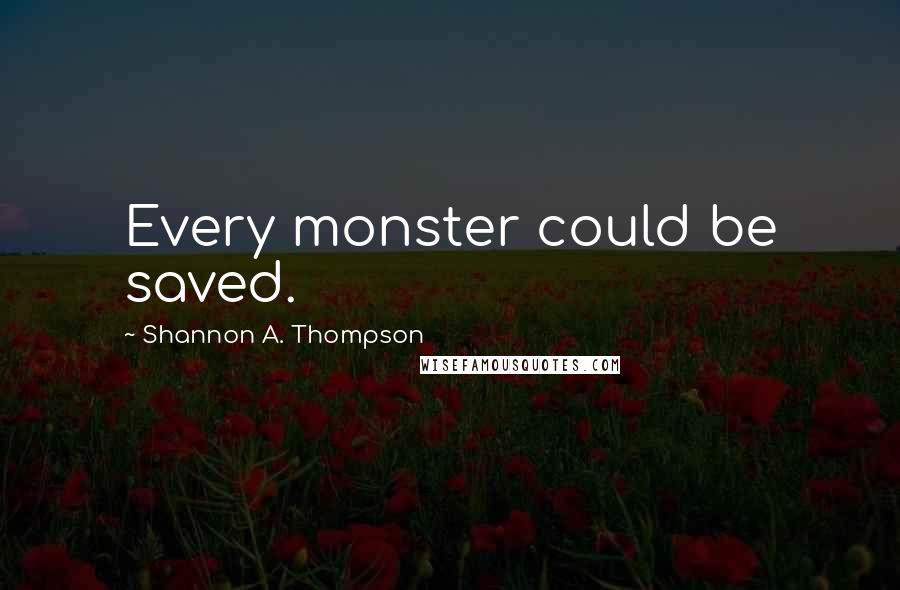 Shannon A. Thompson Quotes: Every monster could be saved.