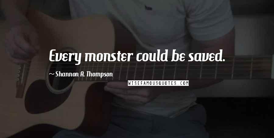 Shannon A. Thompson Quotes: Every monster could be saved.