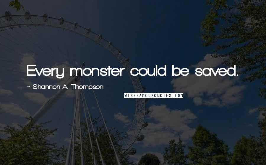 Shannon A. Thompson Quotes: Every monster could be saved.
