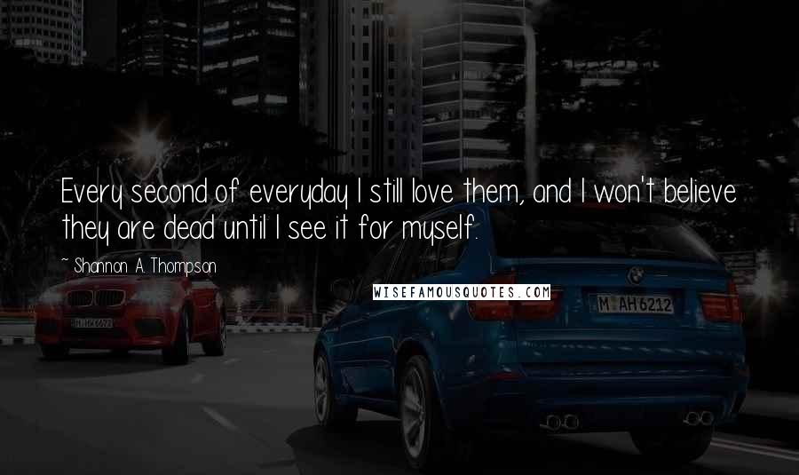 Shannon A. Thompson Quotes: Every second of everyday I still love them, and I won't believe they are dead until I see it for myself.