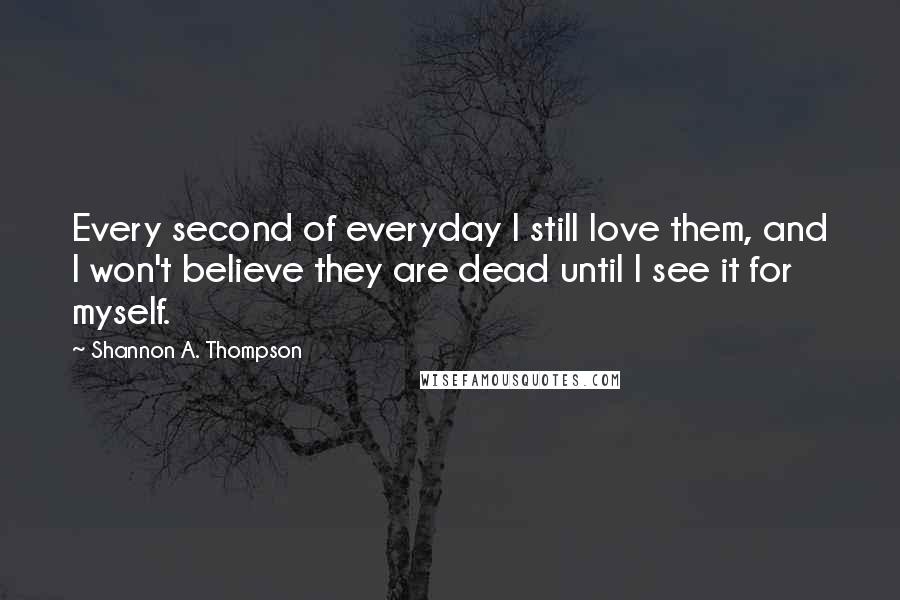 Shannon A. Thompson Quotes: Every second of everyday I still love them, and I won't believe they are dead until I see it for myself.