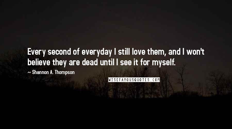 Shannon A. Thompson Quotes: Every second of everyday I still love them, and I won't believe they are dead until I see it for myself.