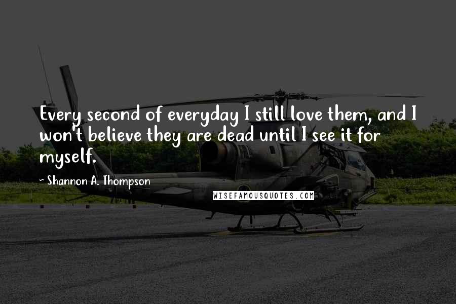 Shannon A. Thompson Quotes: Every second of everyday I still love them, and I won't believe they are dead until I see it for myself.