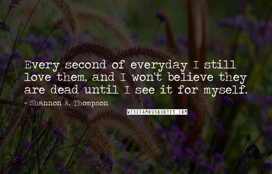 Shannon A. Thompson Quotes: Every second of everyday I still love them, and I won't believe they are dead until I see it for myself.