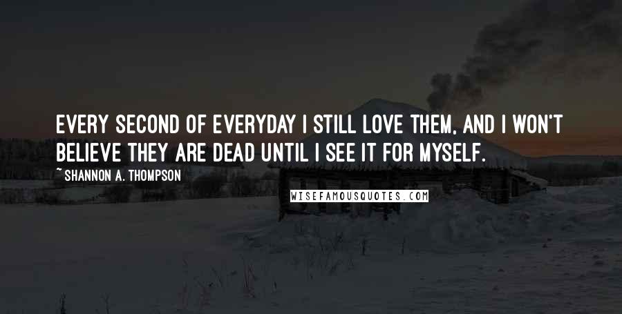 Shannon A. Thompson Quotes: Every second of everyday I still love them, and I won't believe they are dead until I see it for myself.