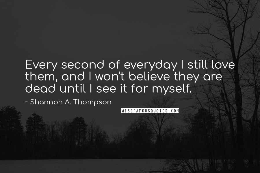 Shannon A. Thompson Quotes: Every second of everyday I still love them, and I won't believe they are dead until I see it for myself.