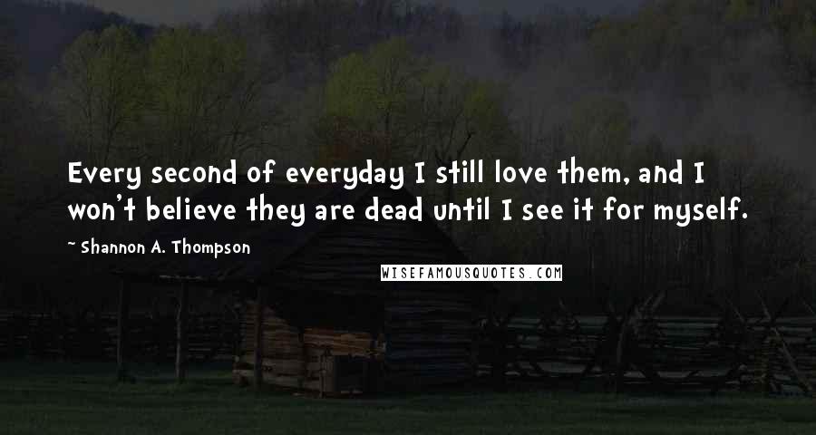 Shannon A. Thompson Quotes: Every second of everyday I still love them, and I won't believe they are dead until I see it for myself.