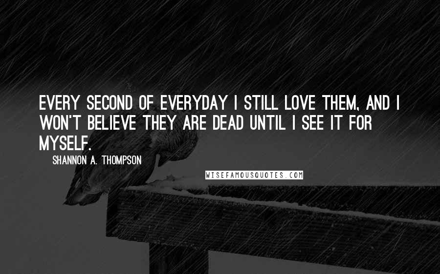 Shannon A. Thompson Quotes: Every second of everyday I still love them, and I won't believe they are dead until I see it for myself.