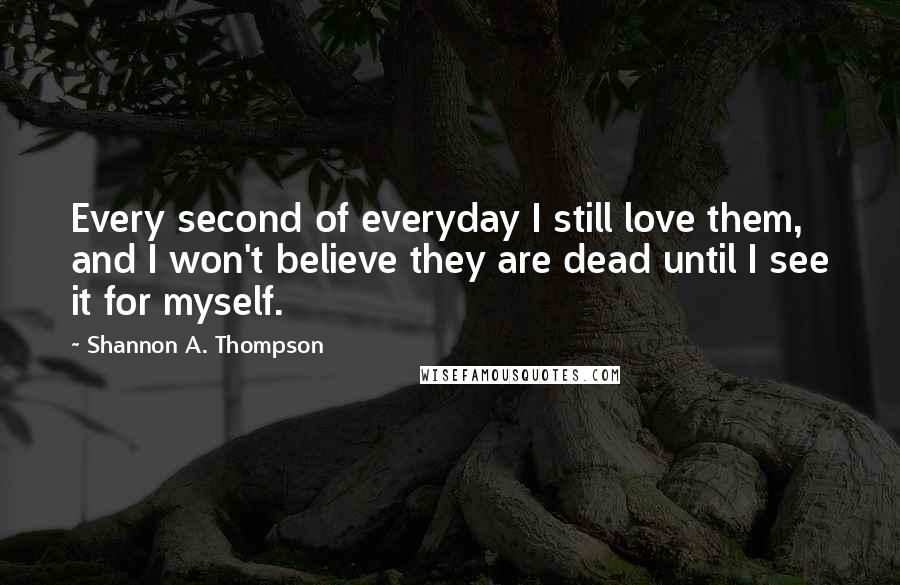 Shannon A. Thompson Quotes: Every second of everyday I still love them, and I won't believe they are dead until I see it for myself.