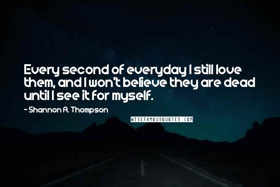 Shannon A. Thompson Quotes: Every second of everyday I still love them, and I won't believe they are dead until I see it for myself.