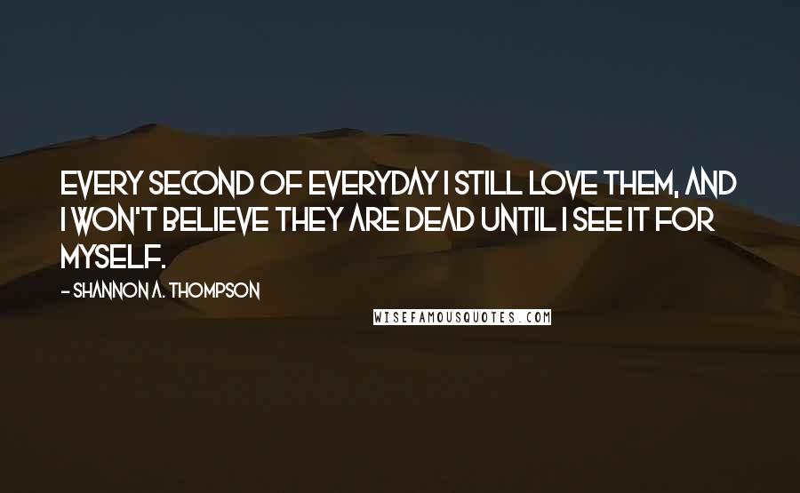 Shannon A. Thompson Quotes: Every second of everyday I still love them, and I won't believe they are dead until I see it for myself.