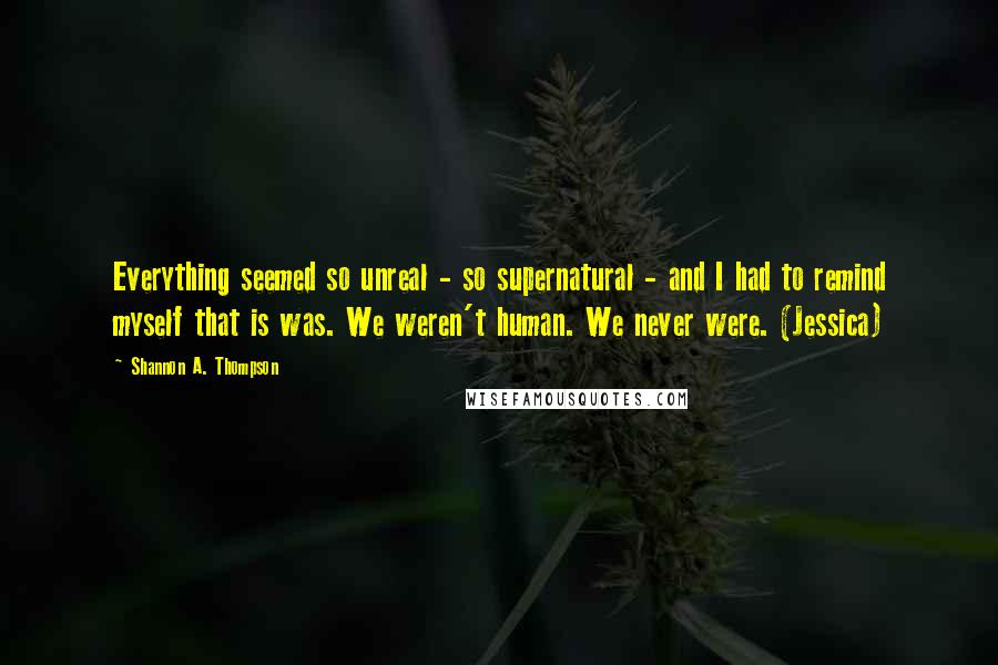 Shannon A. Thompson Quotes: Everything seemed so unreal - so supernatural - and I had to remind myself that is was. We weren't human. We never were. (Jessica)