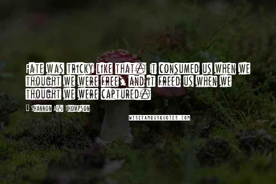 Shannon A. Thompson Quotes: Fate was tricky like that. It consumed us when we thought we were free, and it freed us when we thought we were captured.