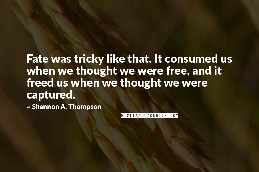 Shannon A. Thompson Quotes: Fate was tricky like that. It consumed us when we thought we were free, and it freed us when we thought we were captured.