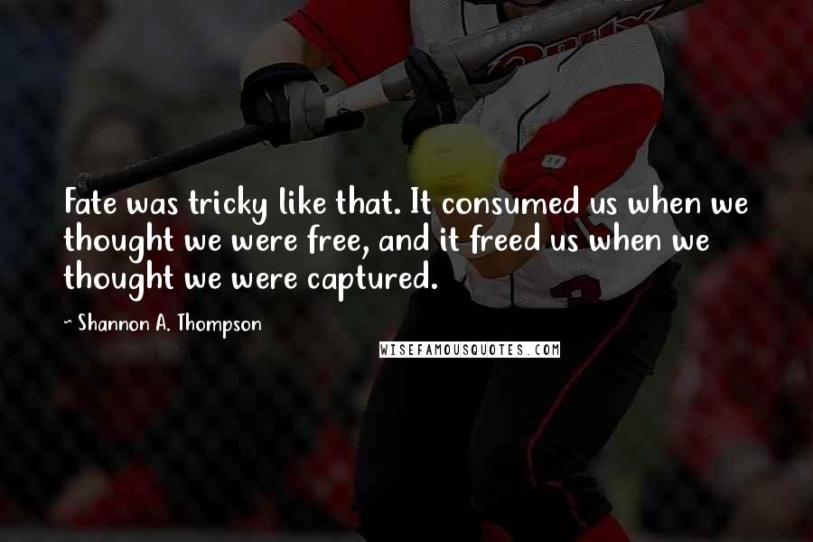 Shannon A. Thompson Quotes: Fate was tricky like that. It consumed us when we thought we were free, and it freed us when we thought we were captured.