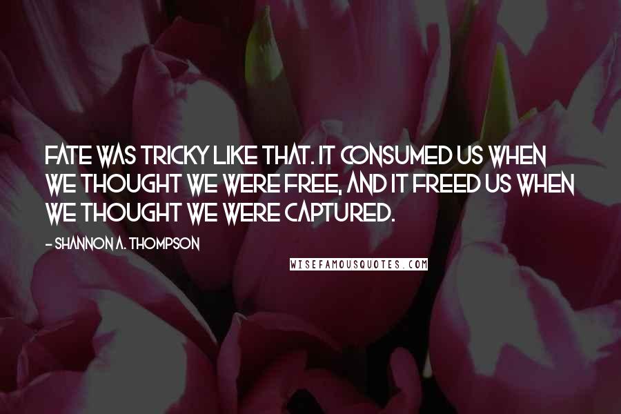 Shannon A. Thompson Quotes: Fate was tricky like that. It consumed us when we thought we were free, and it freed us when we thought we were captured.