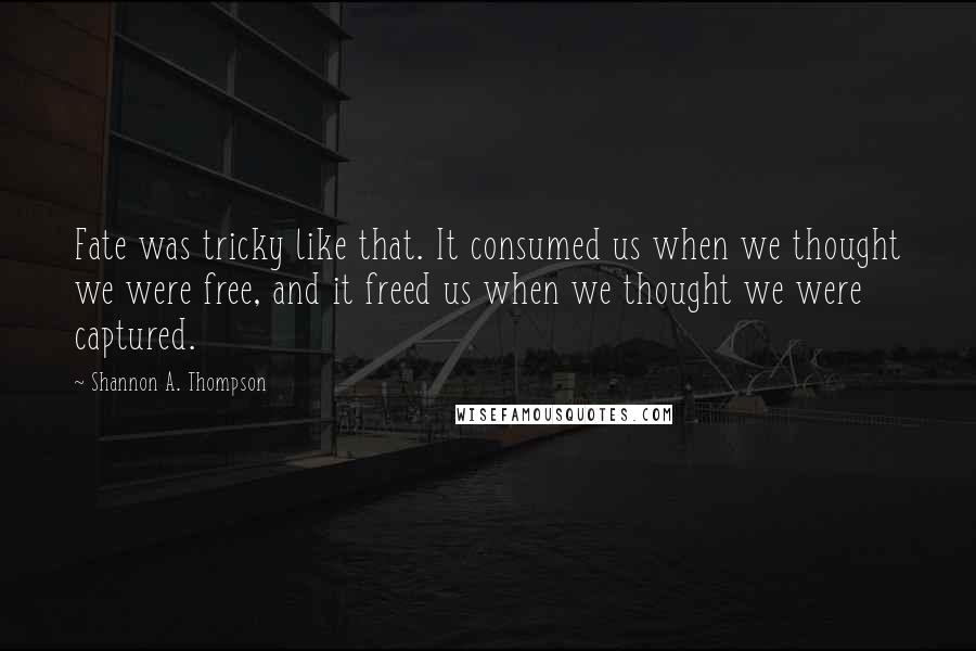 Shannon A. Thompson Quotes: Fate was tricky like that. It consumed us when we thought we were free, and it freed us when we thought we were captured.