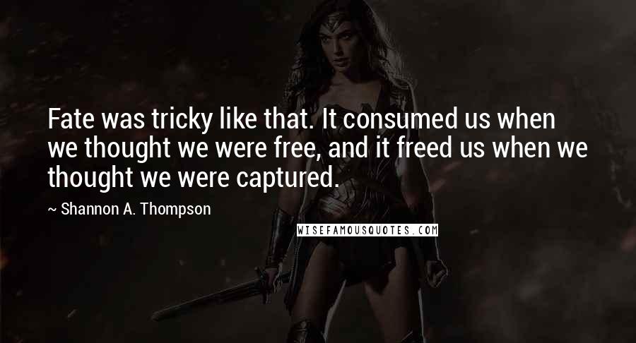 Shannon A. Thompson Quotes: Fate was tricky like that. It consumed us when we thought we were free, and it freed us when we thought we were captured.