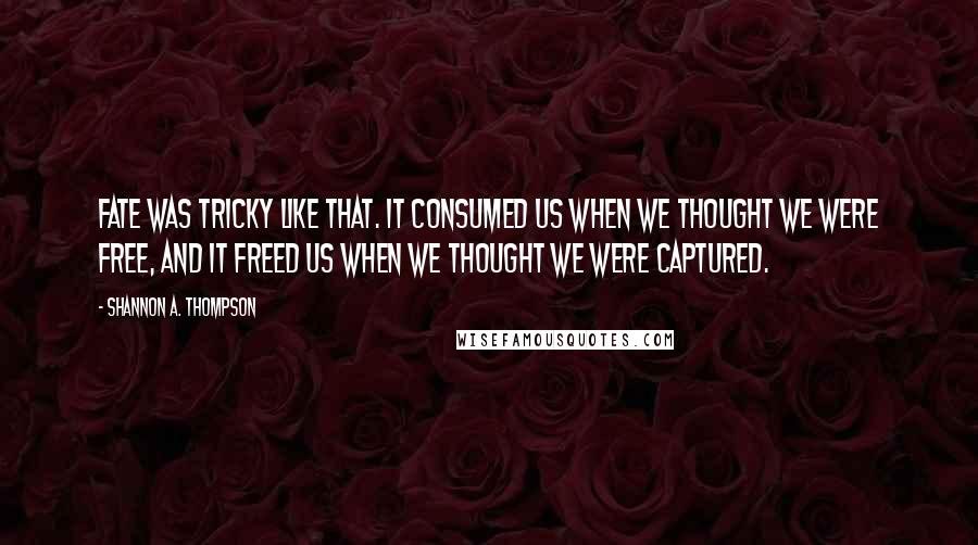 Shannon A. Thompson Quotes: Fate was tricky like that. It consumed us when we thought we were free, and it freed us when we thought we were captured.