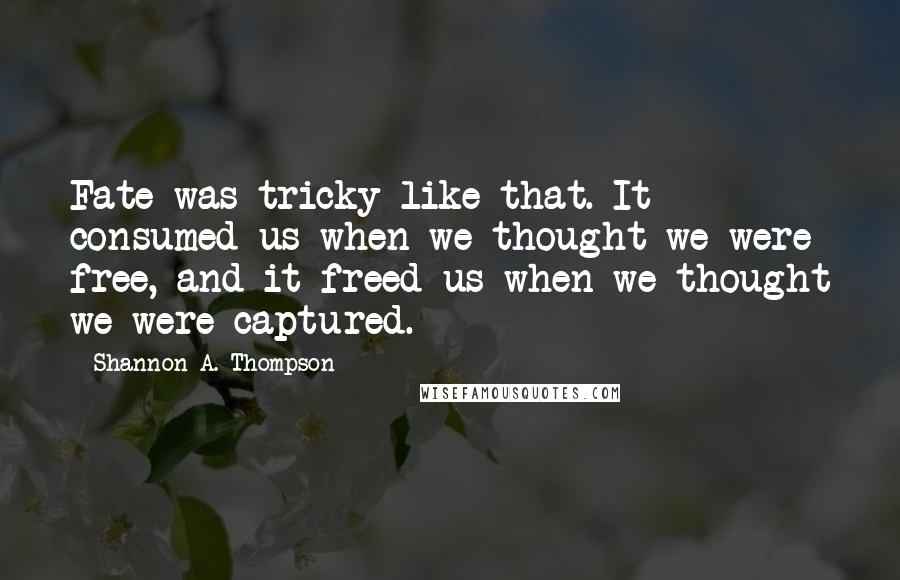 Shannon A. Thompson Quotes: Fate was tricky like that. It consumed us when we thought we were free, and it freed us when we thought we were captured.