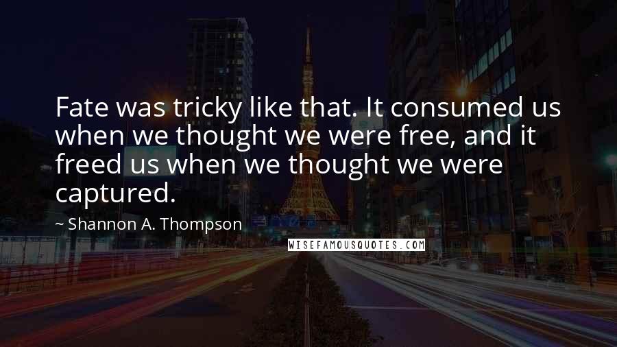 Shannon A. Thompson Quotes: Fate was tricky like that. It consumed us when we thought we were free, and it freed us when we thought we were captured.