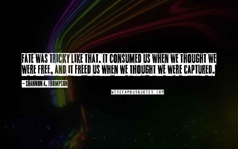 Shannon A. Thompson Quotes: Fate was tricky like that. It consumed us when we thought we were free, and it freed us when we thought we were captured.