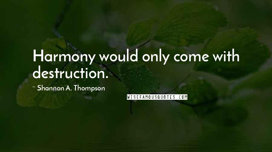 Shannon A. Thompson Quotes: Harmony would only come with destruction.