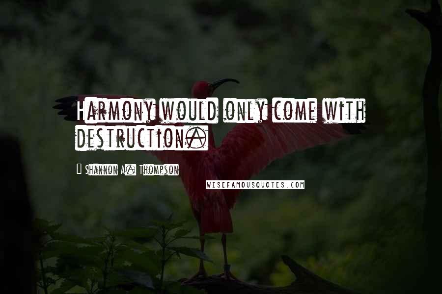 Shannon A. Thompson Quotes: Harmony would only come with destruction.