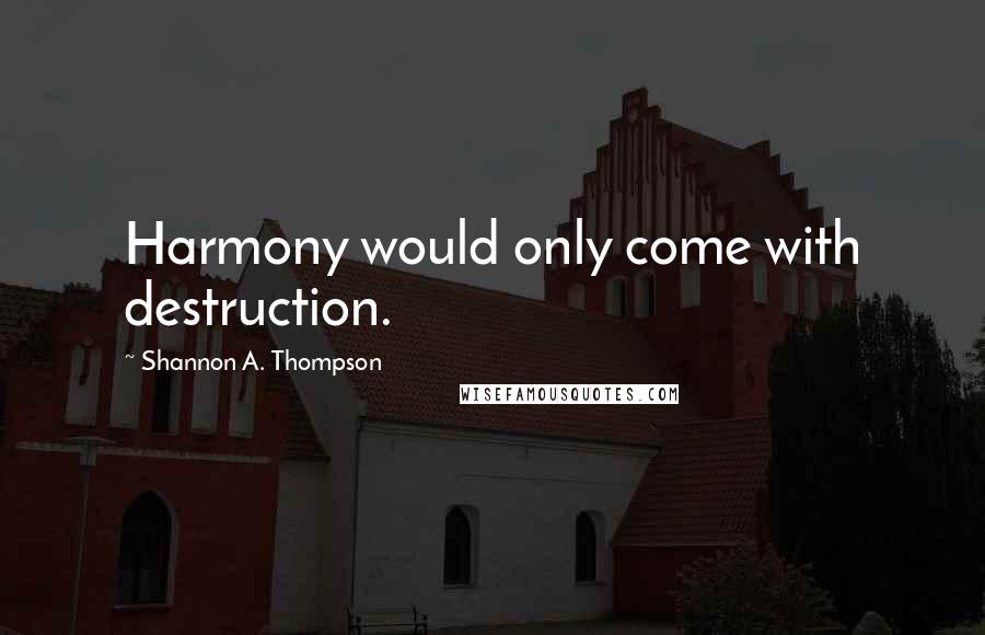 Shannon A. Thompson Quotes: Harmony would only come with destruction.