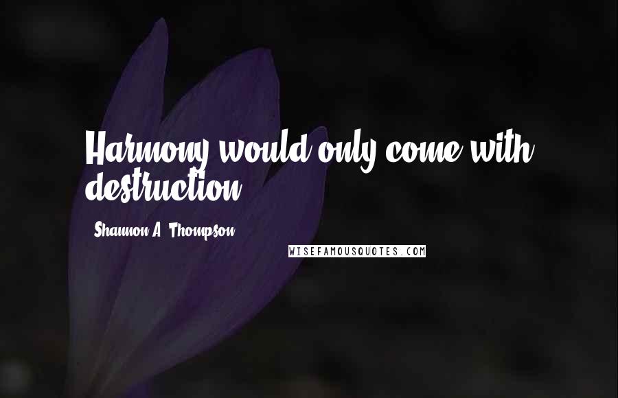 Shannon A. Thompson Quotes: Harmony would only come with destruction.