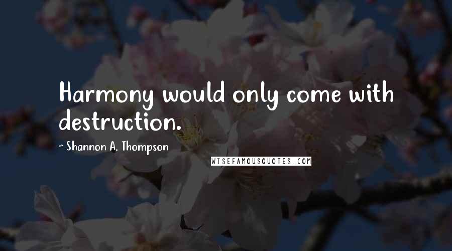 Shannon A. Thompson Quotes: Harmony would only come with destruction.