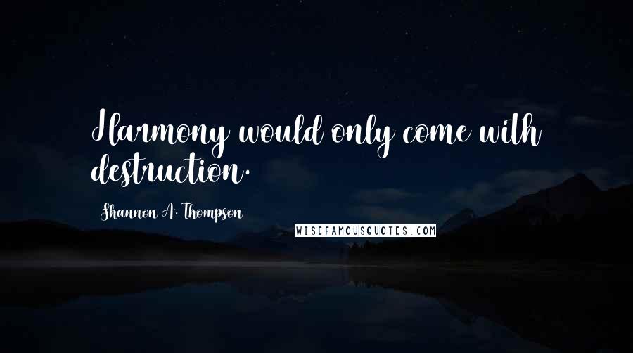 Shannon A. Thompson Quotes: Harmony would only come with destruction.