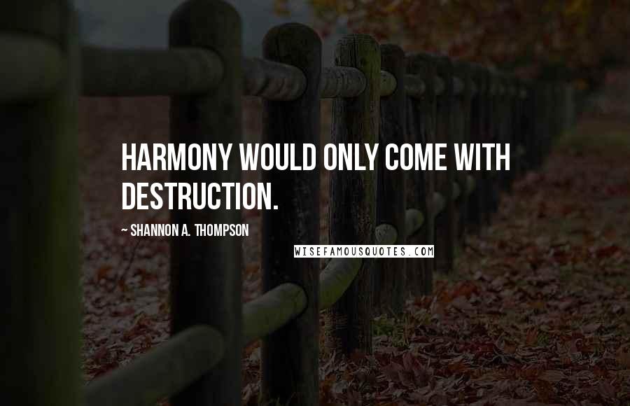 Shannon A. Thompson Quotes: Harmony would only come with destruction.