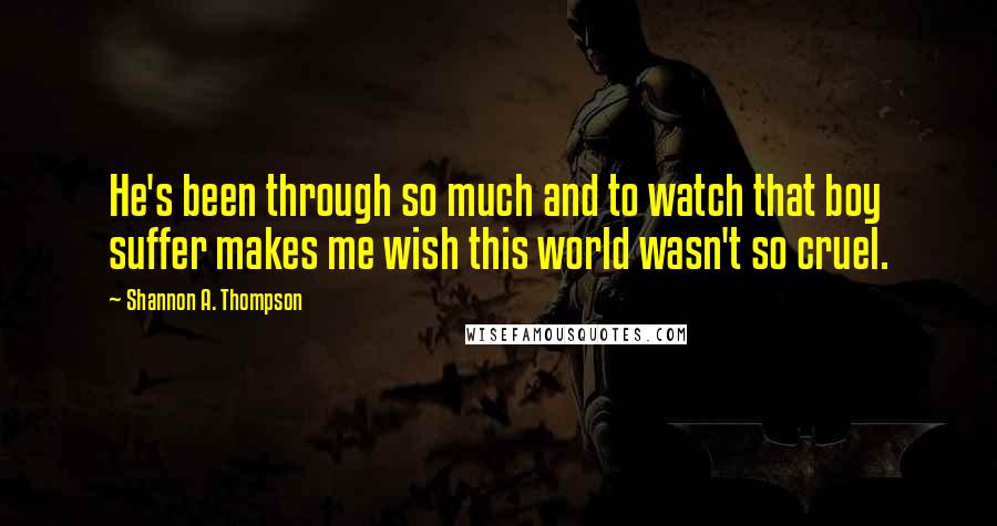 Shannon A. Thompson Quotes: He's been through so much and to watch that boy suffer makes me wish this world wasn't so cruel.