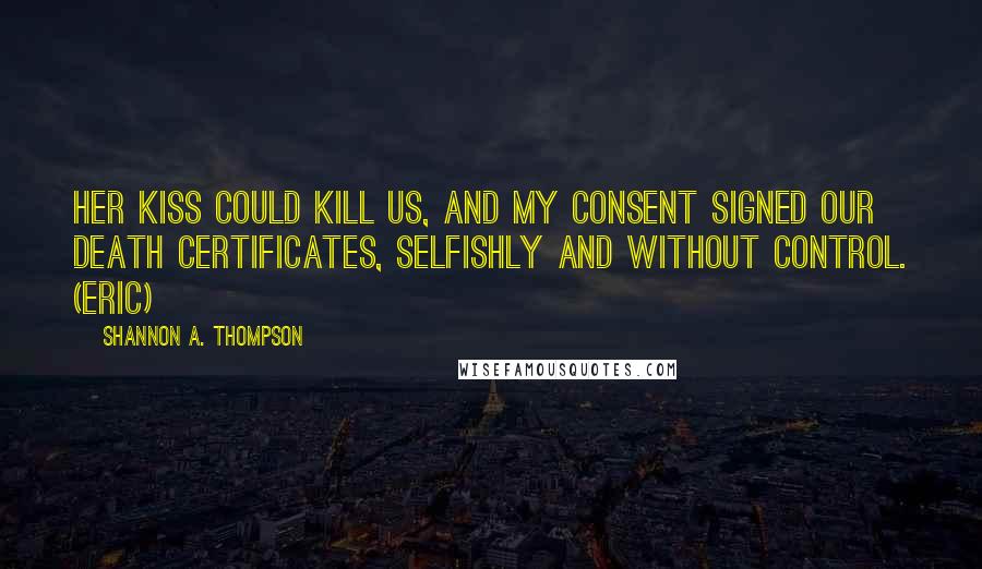 Shannon A. Thompson Quotes: Her kiss could kill us, and my consent signed our death certificates, selfishly and without control. (Eric)