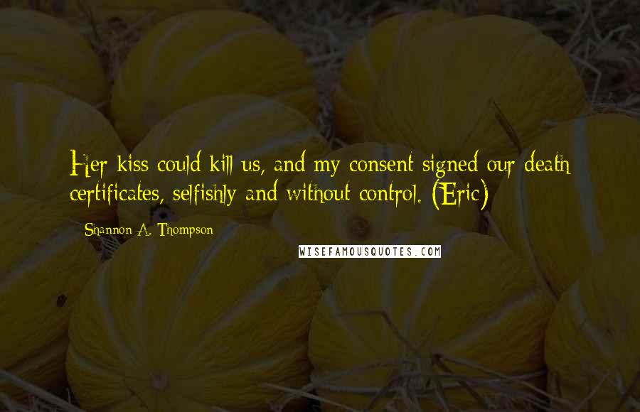 Shannon A. Thompson Quotes: Her kiss could kill us, and my consent signed our death certificates, selfishly and without control. (Eric)